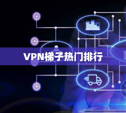 VPN梯子热门排行 VPN梯子热门排行