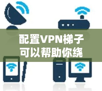 配置VPN梯子可以帮助你绕过网络限制,访问更多的网站和服务。以下是配置VPN梯子的基本步骤 配置VPN梯子可以帮助你绕过网络限制,访问更多的网站和服务。以下是配置VPN梯子的基本步骤