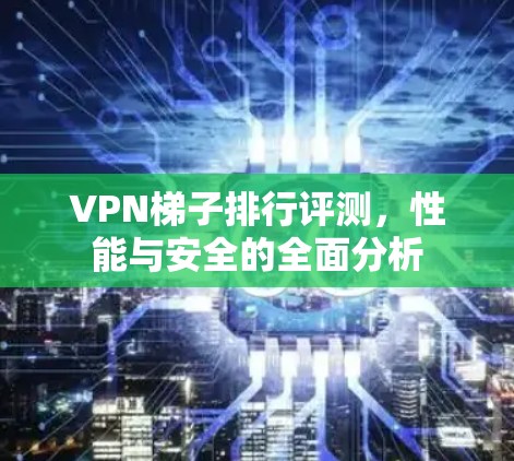 VPN梯子排行评测,性能与安全的全面分析 VPN梯子排行评测,性能与安全的全面分析