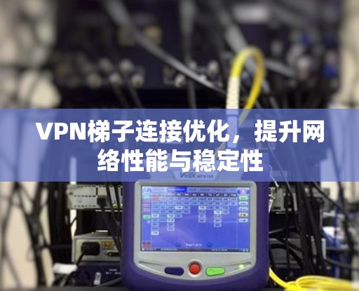 VPN梯子连接优化,提升网络性能与稳定性 VPN梯子连接优化,提升网络性能与稳定性