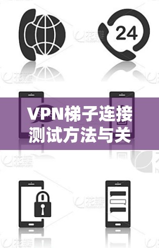 VPN梯子连接测试方法与关键技术分析 VPN梯子连接测试方法与关键技术分析