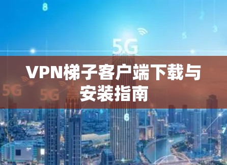 VPN梯子客户端下载与安装指南 VPN梯子客户端下载与安装指南