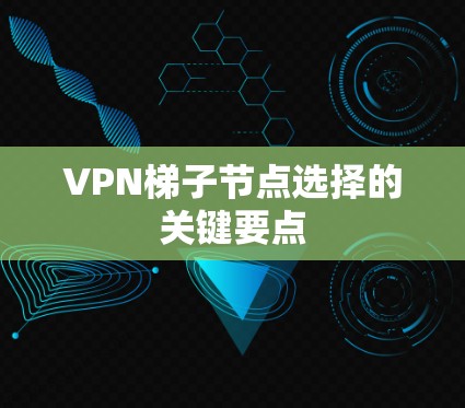 VPN梯子节点选择的关键要点 VPN梯子节点选择的关键要点