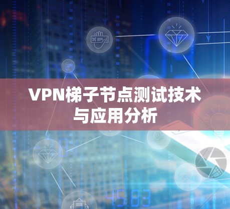 VPN梯子节点测试技术与应用分析 VPN梯子节点测试技术与应用分析