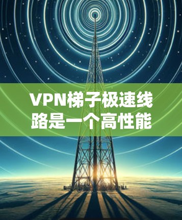 VPN梯子极速线路是一个高性能的网络服务,专注于提供快速、安全且稳定的网络连接,适用于多种应用场景。以下是对该服务的详细解析 VPN梯子极速线路是一个高性能的网络服务,专注于提供快速、安全且稳定的网络连接,适用于多种应用场景。以下是对该服务的详细解析