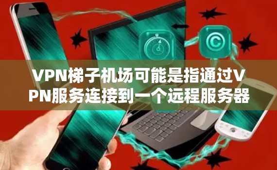 VPN梯子机场可能是指通过VPN服务连接到一个远程服务器,类似于机场般提供互联网接入。以下是一些推荐的VPN服务,供您参考 VPN梯子机场可能是指通过VPN服务连接到一个远程服务器,类似于机场般提供互联网接入。以下是一些推荐的VPN服务,供您参考