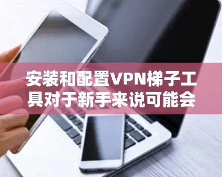 安装和配置VPN梯子工具对于新手来说可能会有点复杂,但只要按照步骤一步步来,问题就能迎刃而解。以下是详细的安装和配置教程,帮助你顺利使用VPN梯子工具 安装和配置VPN梯子工具对于新手来说可能会有点复杂,但只要按照步骤一步步来,问题就能迎刃而解。以下是详细的安装和配置教程,帮助你顺利使用VPN梯子工具