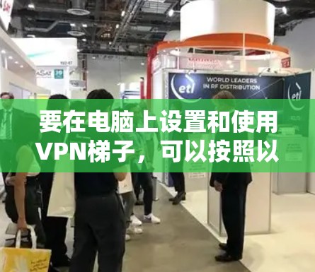 要在电脑上设置和使用VPN梯子，可以按照以下步骤操作