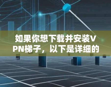 如果你想下载并安装VPN梯子,以下是详细的步骤指南 如果你想下载并安装VPN梯子,以下是详细的步骤指南