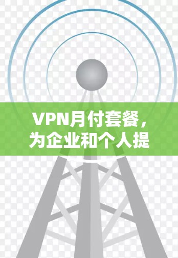 VPN月付套餐,为企业和个人提供高效、安全的网络通信解决方案