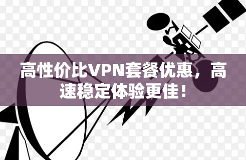 高性价比VPN套餐优惠,高速稳定体验更佳! 高性价比VPN套餐优惠,高速稳定体验更佳!