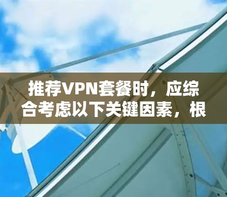 推荐VPN套餐时,应综合考虑以下关键因素,根据用户需求进行选择 推荐VPN套餐时,应综合考虑以下关键因素,根据用户需求进行选择