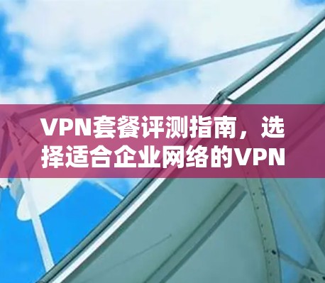 VPN套餐评测指南,选择适合企业网络的VPN服务 VPN套餐评测指南,选择适合企业网络的VPN服务