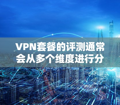 VPN套餐的评测通常会从多个维度进行分析,确保全面反映其性能、功能和性价比。以下是一些常见的评测维度和要点,供参考 VPN套餐的评测通常会从多个维度进行分析,确保全面反映其性能、功能和性价比。以下是一些常见的评测维度和要点,供参考