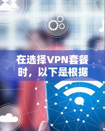 在选择VPN套餐时,以下是根据您的需求总结的建议