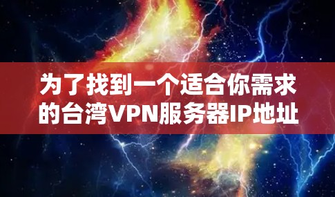 为了找到一个适合你需求的台湾VPN服务器IP地址,可以按照以下步骤进行