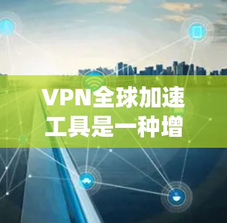 VPN全球加速工具是一种增强VPN服务的功能，旨在帮助用户快速连接到全球范围内的服务器，优化网络性能，减少延迟，并绕过地理限制。以下是对该工具的详细分析和使用建议