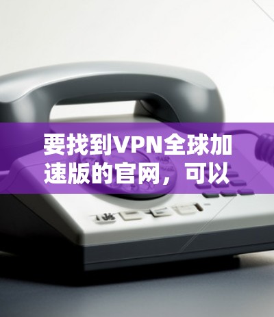 要找到VPN全球加速版的官网,可以按照以下步骤操作 要找到VPN全球加速版的官网,可以按照以下步骤操作