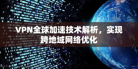 VPN全球加速技术解析,实现跨地域网络优化