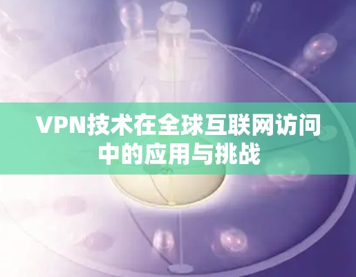 VPN技术在全球互联网访问中的应用与挑战 VPN技术在全球互联网访问中的应用与挑战