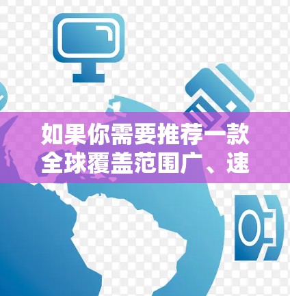 如果你需要推荐一款全球覆盖范围广、速度快、可靠的VPN服务,以下是一些知名的VPN服务提供商,每家都提供多台服务器,覆盖全球主要地区 如果你需要推荐一款全球覆盖范围广、速度快、可靠的VPN服务,以下是一些知名的VPN服务提供商,每家都提供多台服务器,覆盖全球主要地区