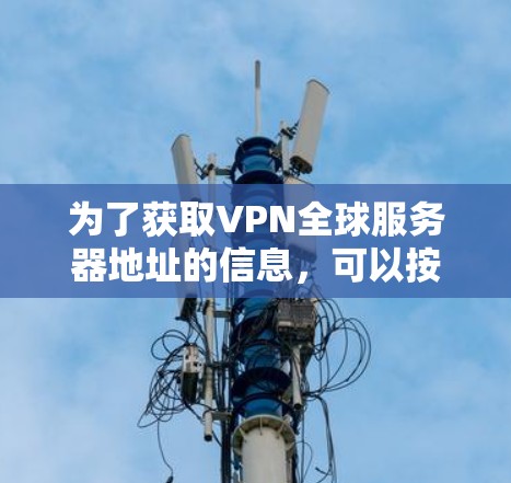 为了获取VPN全球服务器地址的信息,可以按照以下步骤进行 为了获取VPN全球服务器地址的信息,可以按照以下步骤进行
