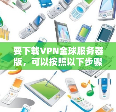 要下载VPN全球服务器版,可以按照以下步骤操作 要下载VPN全球服务器版,可以按照以下步骤操作