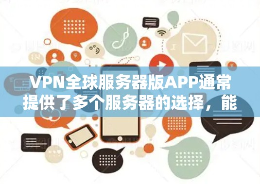 VPN全球服务器版APP通常提供了多个服务器的选择,能够帮助用户连接到不同的网络,保护隐私,或者访问被限制的内容。如果你想了解具体的VPN服务,可以考虑以下几款知名的VPN软件 VPN全球服务器版APP通常提供了多个服务器的选择,能够帮助用户连接到不同的网络,保护隐私,或者访问被限制的内容。如果你想了解具体的VPN服务,可以考虑以下几款知名的VPN软件