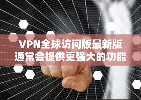 VPN全球访问版最新版通常会提供更强大的功能和更好的性能,以下是一些可能的改进和更新