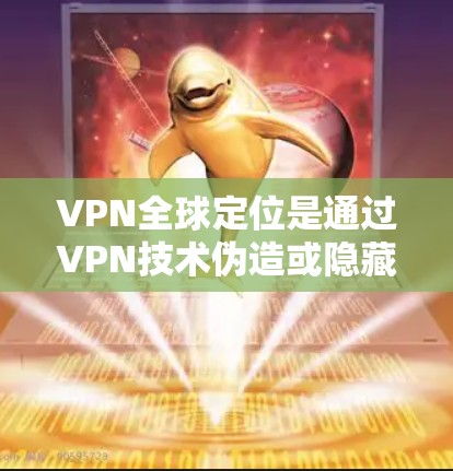 VPN全球定位是通过VPN技术伪造或隐藏你的真实网络位置，使得看起来你的连接来自某个特定的国家或城市。以下是对VPN全球定位的详细解释