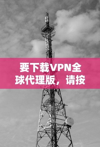 要下载VPN全球代理版,请按照以下步骤操作