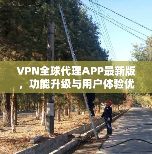 VPN全球代理APP最新版,功能升级与用户体验优化 VPN全球代理APP最新版,功能升级与用户体验优化