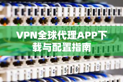 VPN全球代理APP下载与配置指南