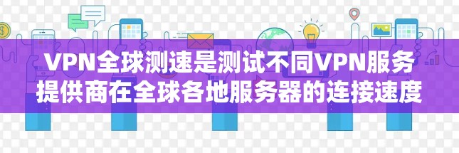 VPN全球测速是测试不同VPN服务提供商在全球各地服务器的连接速度、稳定性和延迟的过程。以下是一些常用的工具和方法,可以帮助你进行VPN全球测速 VPN全球测速是测试不同VPN服务提供商在全球各地服务器的连接速度、稳定性和延迟的过程。以下是一些常用的工具和方法,可以帮助你进行VPN全球测速