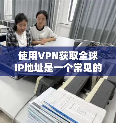使用VPN获取全球IP地址是一个常见的需求,尤其是在需要访问不同地区的网站或服务时。以下是一些关于VPN全球IP代理的详细信息 使用VPN获取全球IP地址是一个常见的需求,尤其是在需要访问不同地区的网站或服务时。以下是一些关于VPN全球IP代理的详细信息