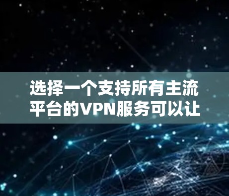 选择一个支持所有主流平台的VPN服务可以让你在不同的设备上轻松连接。以下是几个推荐的服务 选择一个支持所有主流平台的VPN服务可以让你在不同的设备上轻松连接。以下是几个推荐的服务