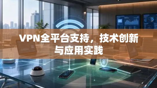 VPN全平台支持,技术创新与应用实践 VPN全平台支持,技术创新与应用实践