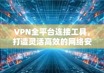VPN全平台连接工具,打造灵活高效的网络安全解决方案 VPN全平台连接工具,打造灵活高效的网络安全解决方案
