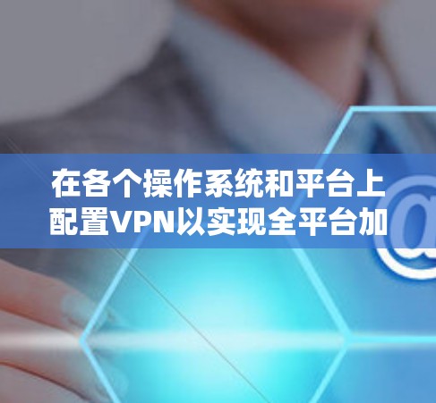 在各个操作系统和平台上配置VPN以实现全平台加速,可以按照以下步骤进行 在各个操作系统和平台上配置VPN以实现全平台加速,可以按照以下步骤进行