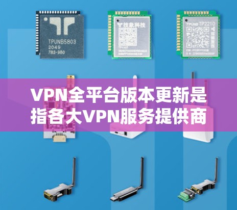 VPN全平台版本更新是指各大VPN服务提供商定期推出的新版本,旨在优化用户体验、提升安全性和性能,并修复已知问题。以下是关于VPN全平台版本更新的一些关键点和步骤 VPN全平台版本更新是指各大VPN服务提供商定期推出的新版本,旨在优化用户体验、提升安全性和性能,并修复已知问题。以下是关于VPN全平台版本更新的一些关键点和步骤