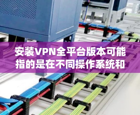 安装VPN全平台版本可能指的是在不同操作系统和设备上安装VPN客户端,以确保在各种平台上都能使用VPN服务。以下是常见平台的VPN安装指南 安装VPN全平台版本可能指的是在不同操作系统和设备上安装VPN客户端,以确保在各种平台上都能使用VPN服务。以下是常见平台的VPN安装指南