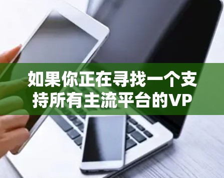 如果你正在寻找一个支持所有主流平台的VPN服务,以下是一些常见的VPN服务提供商,他们通常会提供跨平台的应用程序 如果你正在寻找一个支持所有主流平台的VPN服务,以下是一些常见的VPN服务提供商,他们通常会提供跨平台的应用程序