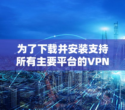 为了下载并安装支持所有主要平台的VPN客户端,特别是Windows客户端,请按照以下步骤操作 为了下载并安装支持所有主要平台的VPN客户端,特别是Windows客户端,请按照以下步骤操作