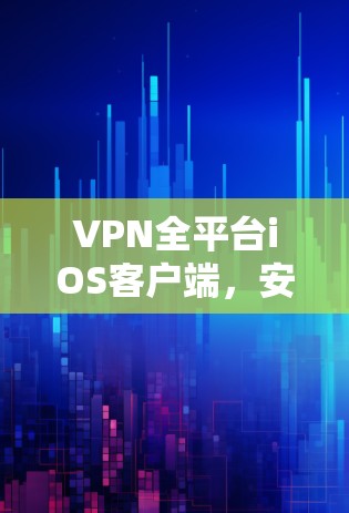 VPN全平台iOS客户端,安全连接的无缝体验 VPN全平台iOS客户端,安全连接的无缝体验