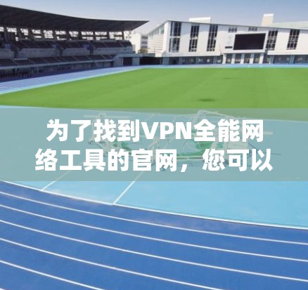 为了找到VPN全能网络工具的官网，您可以按照以下步骤进行