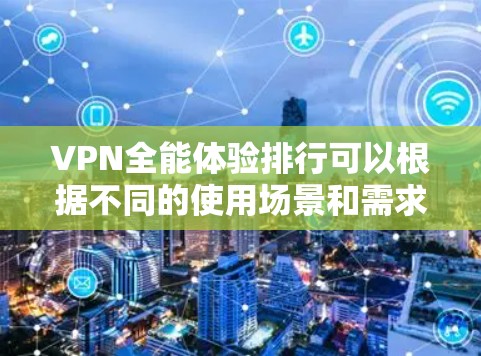 VPN全能体验排行可以根据不同的使用场景和需求来进行评比和排序。以下是一些主要的VPN服务及其全能体验方面的表现 VPN全能体验排行可以根据不同的使用场景和需求来进行评比和排序。以下是一些主要的VPN服务及其全能体验方面的表现
