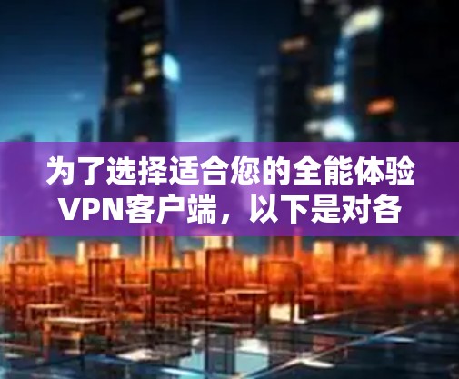为了选择适合您的全能体验VPN客户端,以下是对各个方面的详细分析和建议