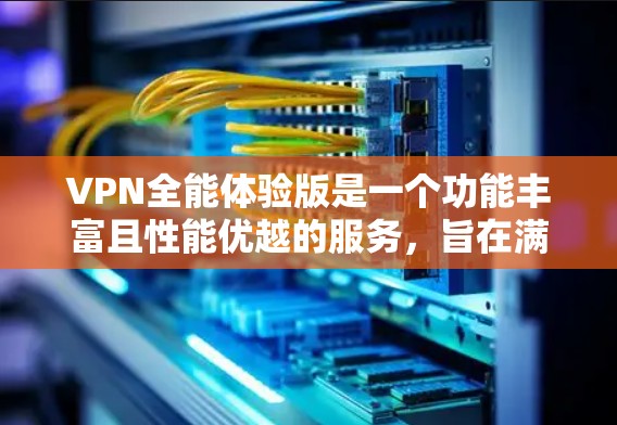 VPN全能体验版是一个功能丰富且性能优越的服务，旨在满足用户对隐私和安全的高要求。以下是对其的详细分析和总结