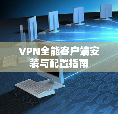 VPN全能客户端安装与配置指南 VPN全能客户端安装与配置指南