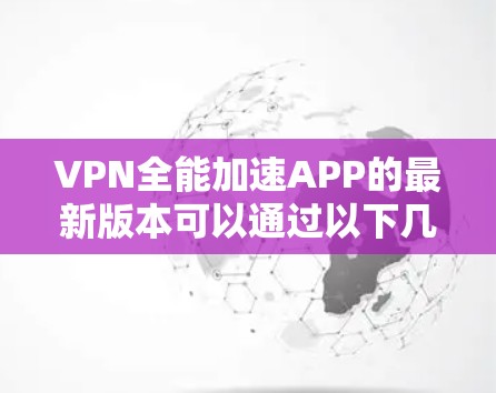 VPN全能加速APP的最新版本可以通过以下几种方式获取